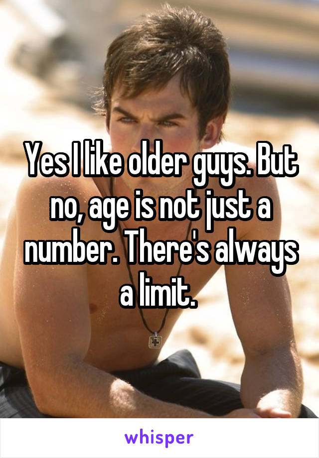 Yes I like older guys. But no, age is not just a number. There's always a limit. 