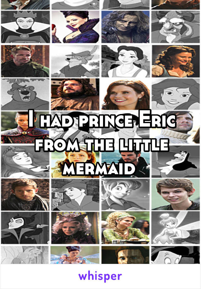 I had prince Eric from the little mermaid 