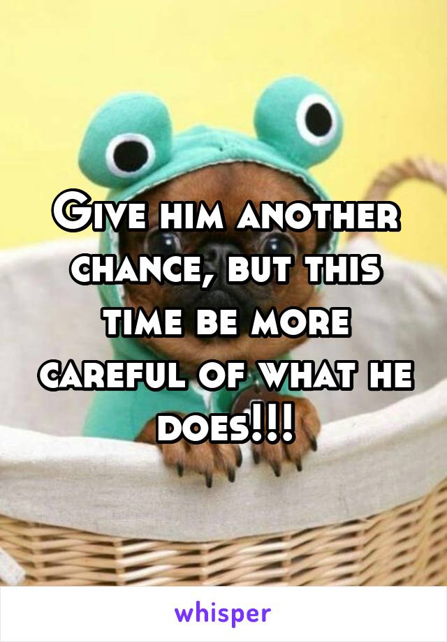 Give him another chance, but this time be more careful of what he does!!!