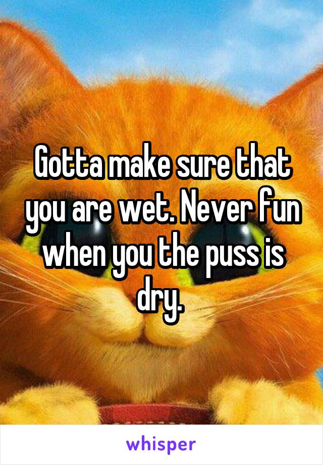 Gotta make sure that you are wet. Never fun when you the puss is dry. 