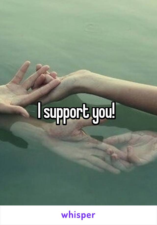 I support you!  