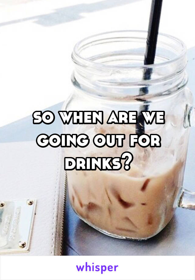 so when are we going out for drinks?