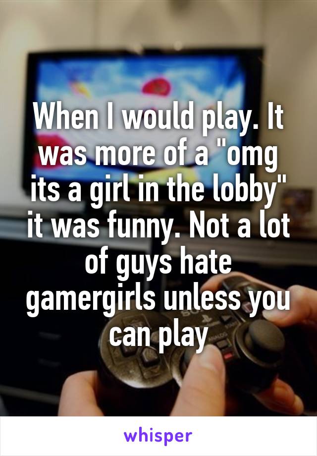 When I would play. It was more of a "omg its a girl in the lobby" it was funny. Not a lot of guys hate gamergirls unless you can play