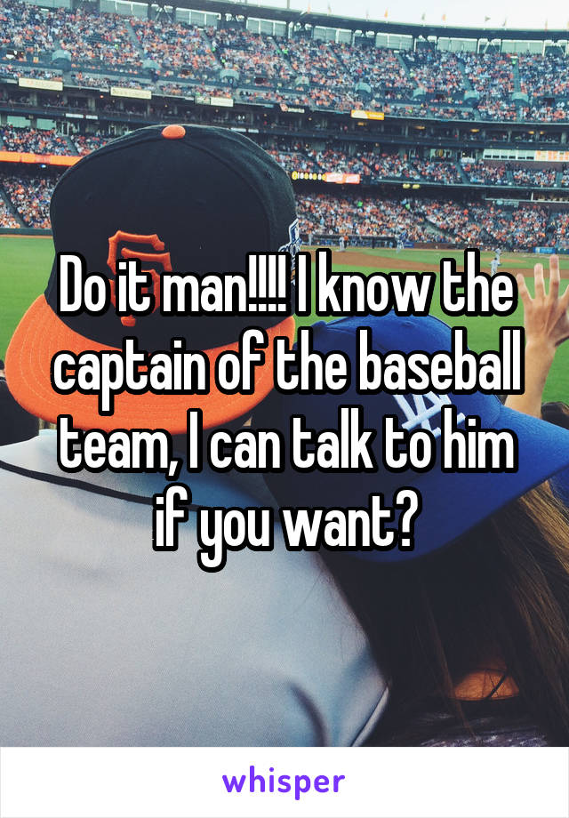 Do it man!!!! I know the captain of the baseball team, I can talk to him if you want?