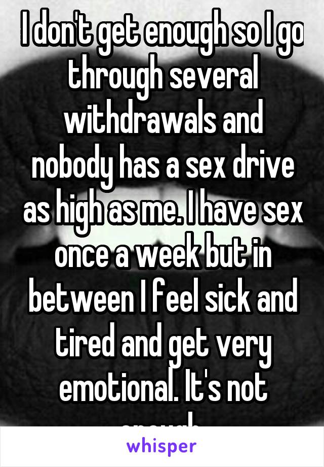I don't get enough so I go through several withdrawals and nobody has a sex drive as high as me. I have sex once a week but in between I feel sick and tired and get very emotional. It's not enough 