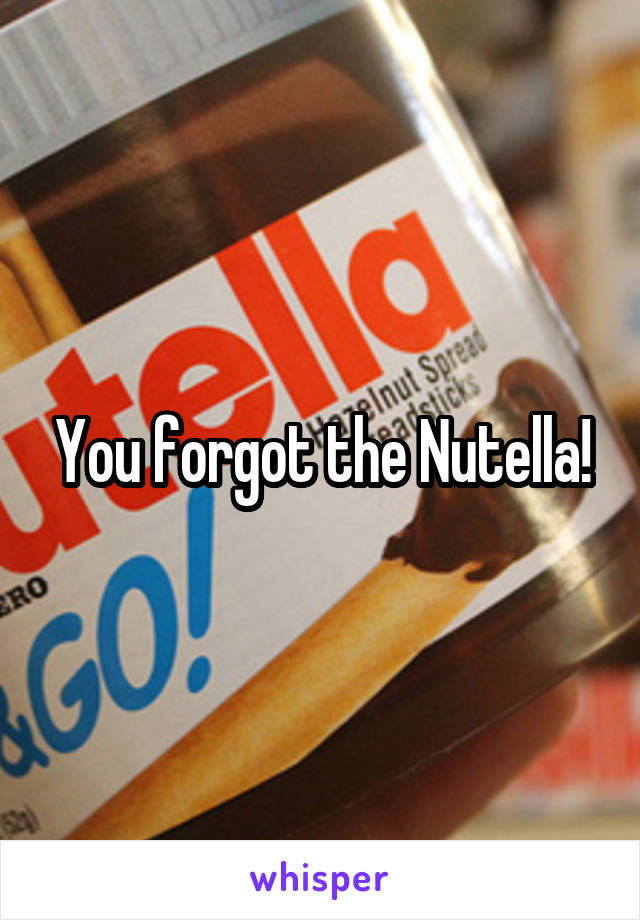 You forgot the Nutella!