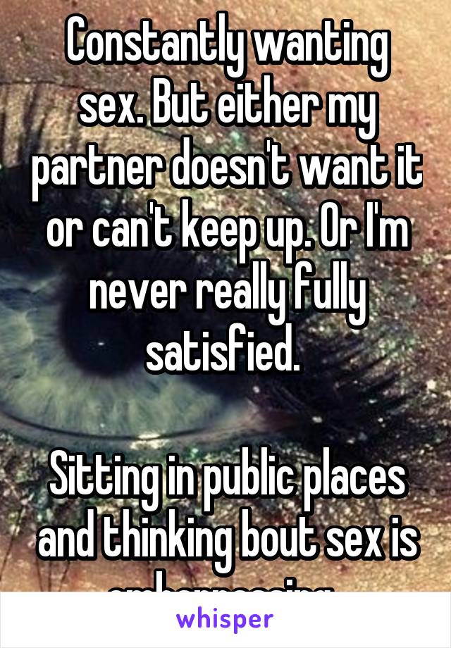 Constantly wanting sex. But either my partner doesn't want it or can't keep up. Or I'm never really fully satisfied. 

Sitting in public places and thinking bout sex is embarrassing. 