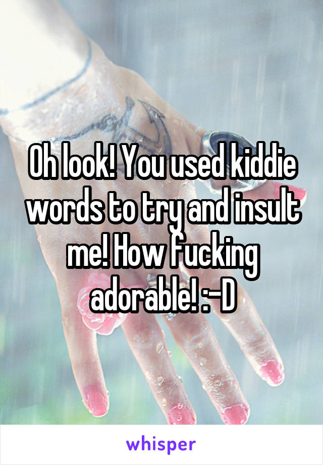 Oh look! You used kiddie words to try and insult me! How fucking adorable! :-D