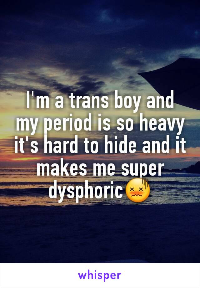 I'm a trans boy and my period is so heavy it's hard to hide and it makes me super dysphoric😖