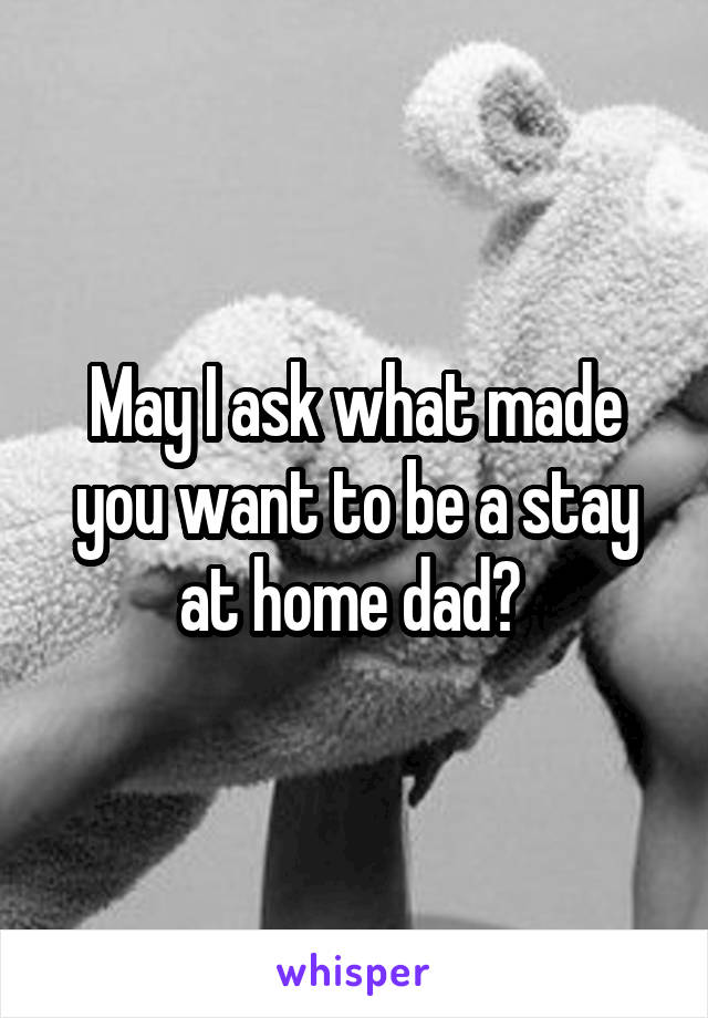 May I ask what made you want to be a stay at home dad? 