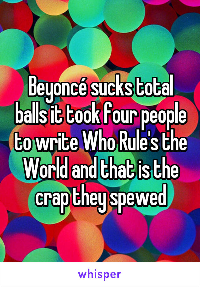 Beyoncé sucks total balls it took four people to write Who Rule's the World and that is the crap they spewed