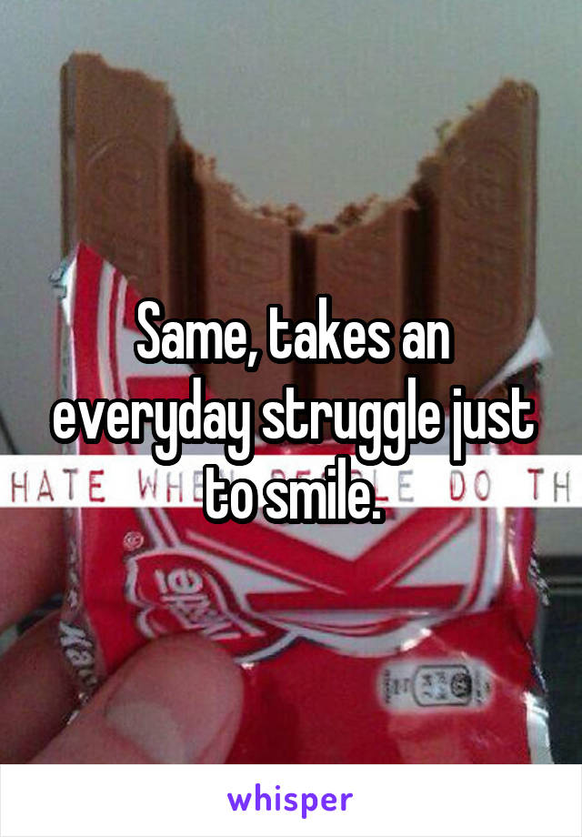 Same, takes an everyday struggle just to smile.