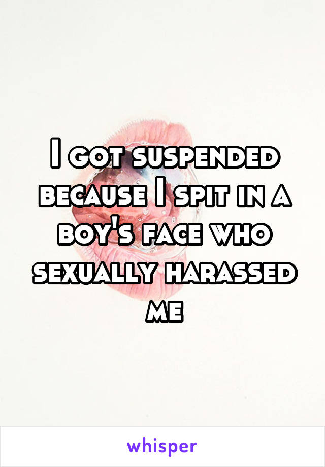I got suspended because I spit in a boy's face who sexually harassed me