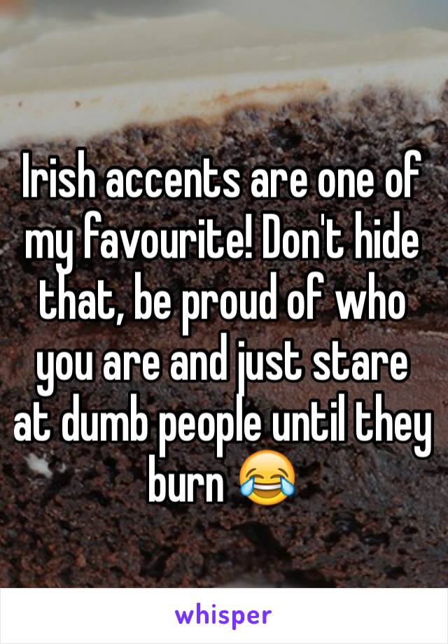 Irish accents are one of my favourite! Don't hide that, be proud of who you are and just stare at dumb people until they burn 😂