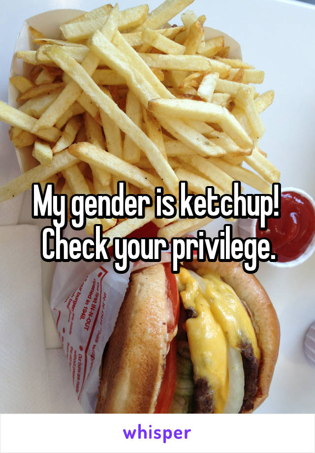 My gender is ketchup!  Check your privilege.