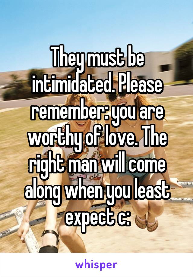 They must be intimidated. Please remember: you are worthy of love. The right man will come along when you least expect c: