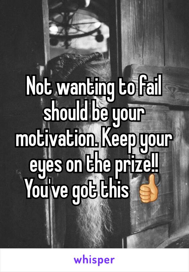 Not wanting to fail should be your motivation. Keep your eyes on the prize!! You've got this 👍