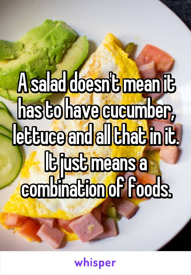 A salad doesn't mean it has to have cucumber, lettuce and all that in it. It just means a combination of foods.