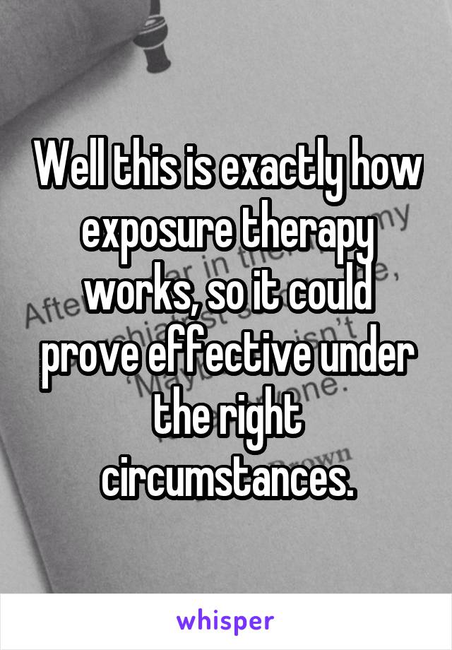 Well this is exactly how exposure therapy works, so it could prove effective under the right circumstances.