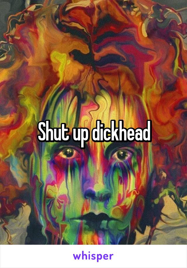 Shut up dickhead
