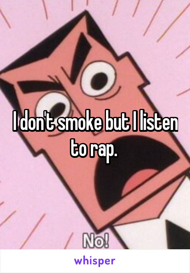 I don't smoke but I listen to rap. 