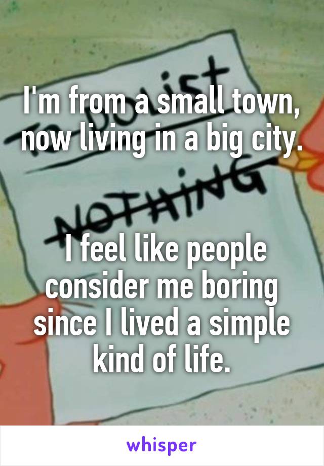 I'm from a small town, now living in a big city.


 I feel like people consider me boring since I lived a simple kind of life.
