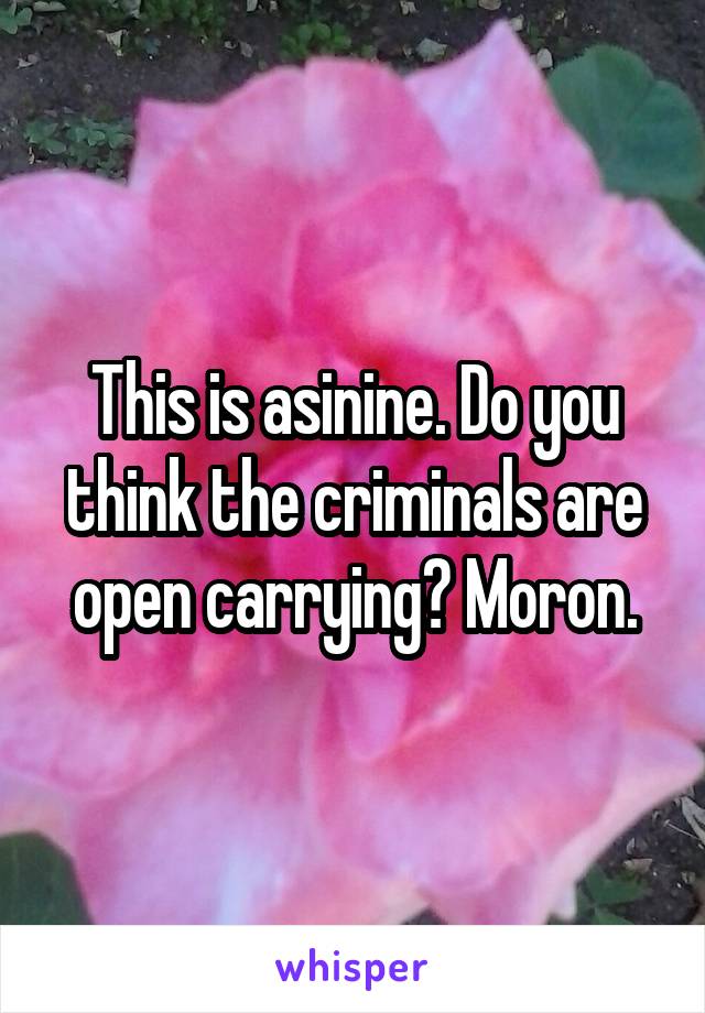 This is asinine. Do you think the criminals are open carrying? Moron.