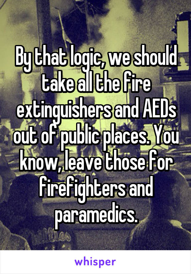 By that logic, we should take all the fire extinguishers and AEDs out of public places. You know, leave those for firefighters and paramedics.