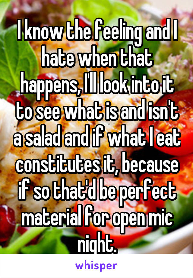 I know the feeling and I hate when that happens, I'll look into it to see what is and isn't a salad and if what I eat constitutes it, because if so that'd be perfect material for open mic night.