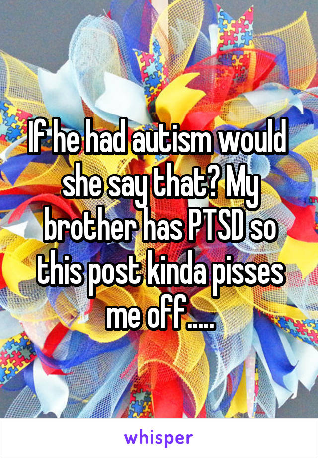 If he had autism would 
she say that? My brother has PTSD so this post kinda pisses me off.....