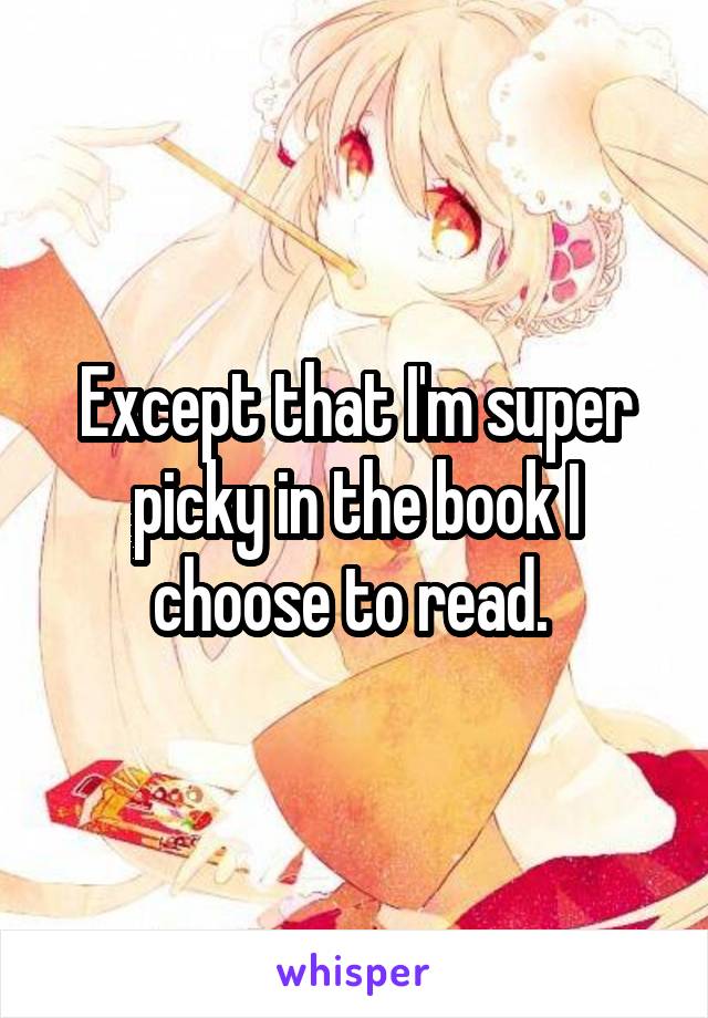Except that I'm super picky in the book I choose to read. 