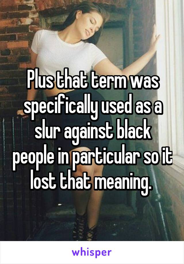 Plus that term was specifically used as a slur against black people in particular so it lost that meaning. 