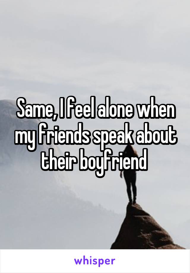 Same, I feel alone when my friends speak about their boyfriend 