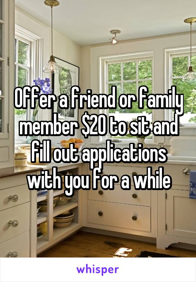 Offer a friend or family member $20 to sit and fill out applications with you for a while