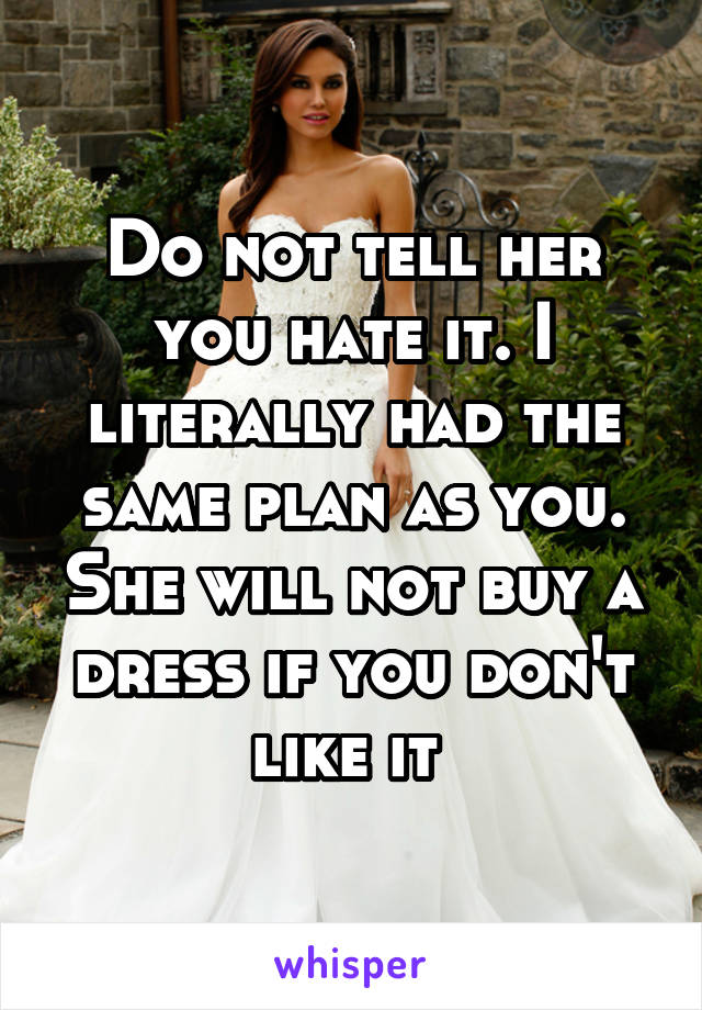 Do not tell her you hate it. I literally had the same plan as you. She will not buy a dress if you don't like it 