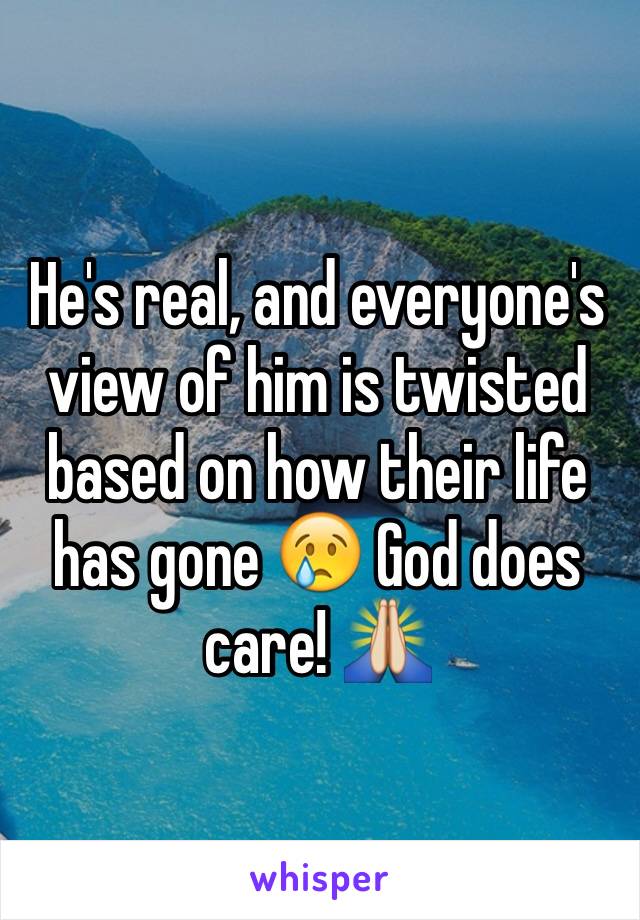 He's real, and everyone's view of him is twisted based on how their life has gone 😢 God does care! 🙏