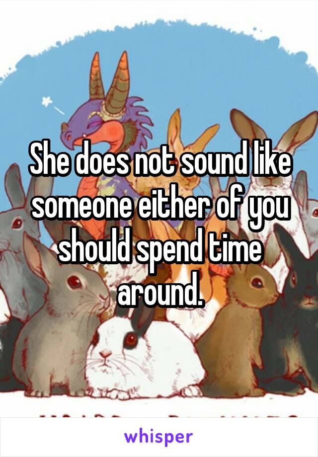 She does not sound like someone either of you should spend time around.