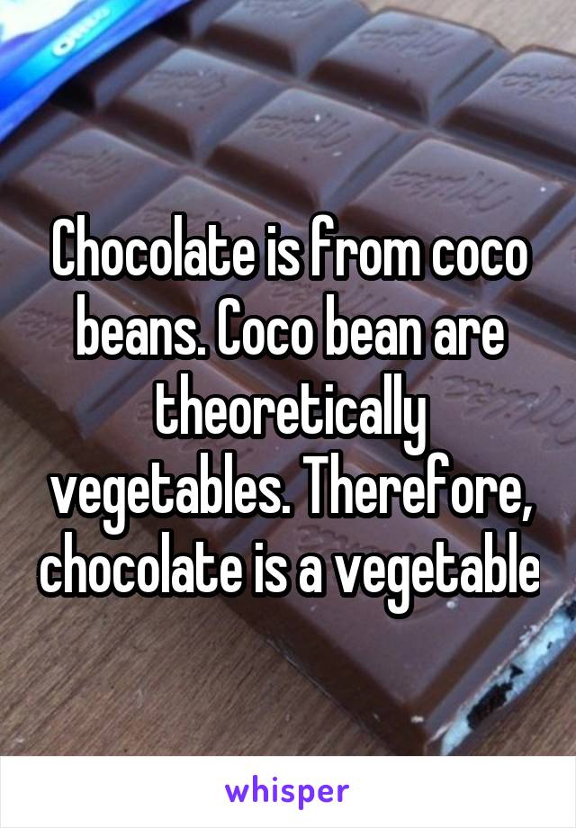 Chocolate is from coco beans. Coco bean are theoretically vegetables. Therefore, chocolate is a vegetable