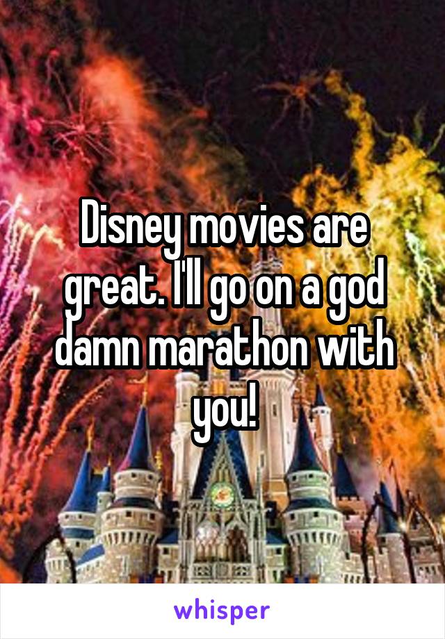 Disney movies are great. I'll go on a god damn marathon with you!