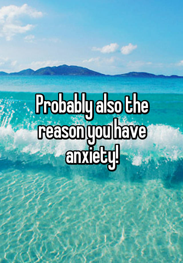Probably Also The Reason You Have Anxiety 