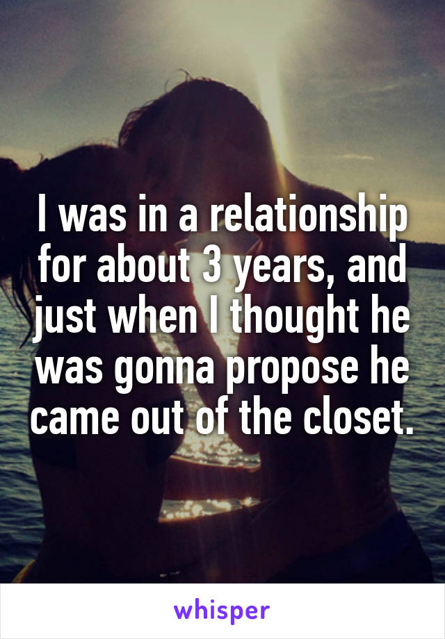 I was in a relationship for about 3 years, and just when I thought he was gonna propose he came out of the closet.