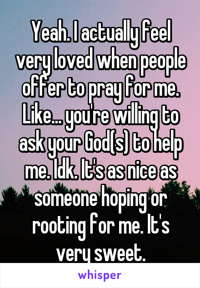 Yeah. I actually feel very loved when people offer to pray for me. Like... you're willing to ask your God(s) to help me. Idk. It's as nice as someone hoping or rooting for me. It's very sweet.