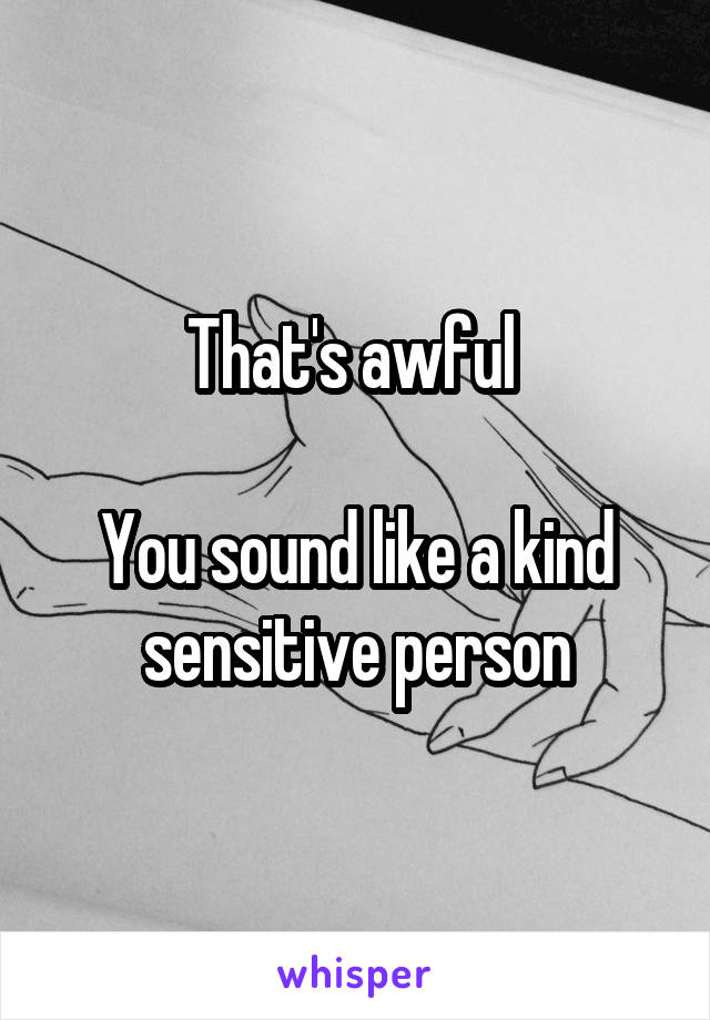 That's awful 

You sound like a kind sensitive person