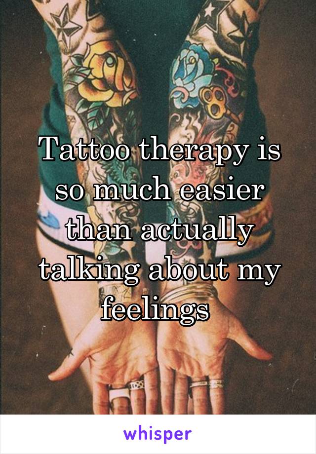 Tattoo therapy is so much easier than actually talking about my feelings 