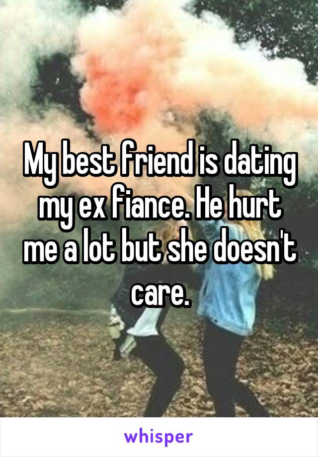 My best friend is dating my ex fiance. He hurt me a lot but she doesn't care.