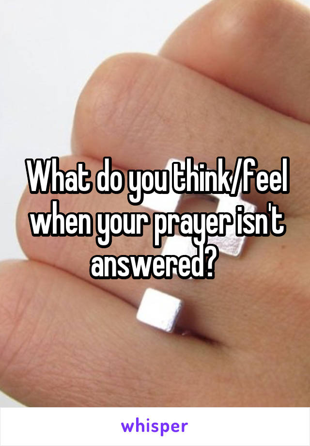 What do you think/feel when your prayer isn't answered? 