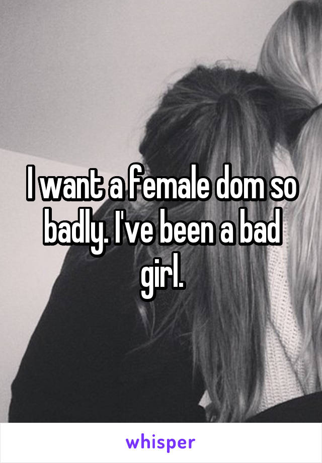 I want a female dom so badly. I've been a bad girl.