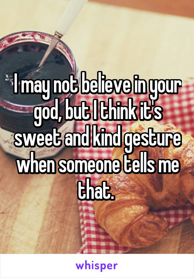 I may not believe in your god, but I think it's sweet and kind gesture when someone tells me that. 