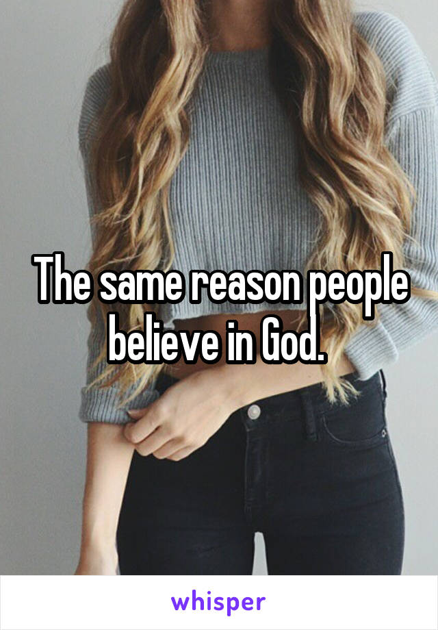 The same reason people believe in God. 