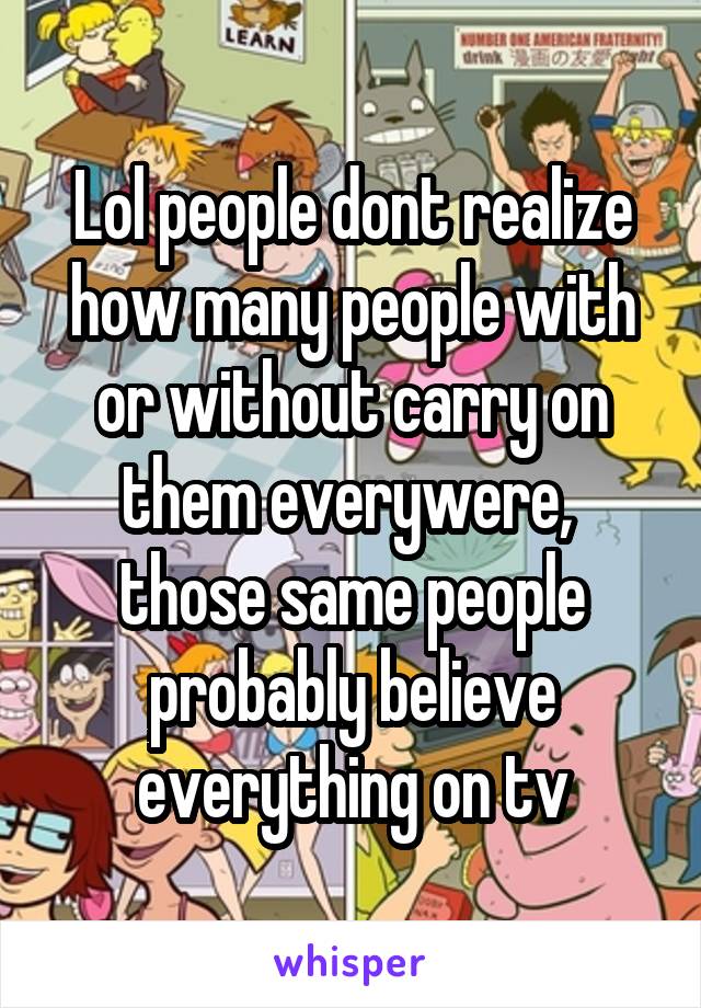 Lol people dont realize how many people with or without carry on them everywere,  those same people probably believe everything on tv